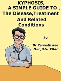 Kyphosis,  A  Simple  Guide  To  The Disease,  Treatment  And  Related Conditions