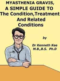 Myasthenia Gravis,  A  Simple  Guide  To  The Condition,  Treatment  And  Related Conditions