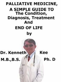 Palliative Medicine,  A  Simple  Guide  To  The Condition, Diagnosis, Treatment  And  End of Life