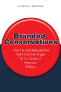 Kenneth m. Cosgrove - Branded Conservatives - How the Brand Brought the Right from the Fringes to the Center of American Politics.