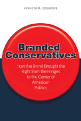 Kenneth m. Cosgrove - Branded Conservatives - How the Brand Brought the Right from the Fringes to the Center of American Politics.