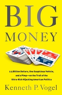 Kenneth P Vogel - Big Money - 2.5 Billion Dollars, One Suspicious Vehicle, and a Pimp-on the Trail of the Ultra-Rich Hijacking American Politics.