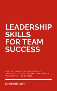  Kenneth Rose - Leadership Skills For Team Success - How You Can Become A Leader That Influences, Inspires And Empowers People And Your Team To Success.