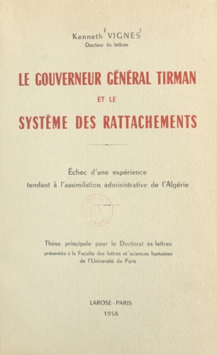 Le gouverneur général Tirman et le système des rattachements. Échec d'une expérience tendant à l'assimilation administrative de l'Algérie. Thèse principale pour le Doctorat ès lettres