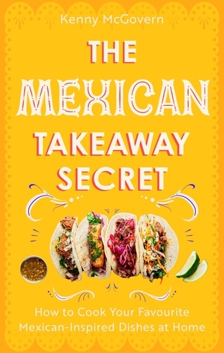 The Mexican Takeaway Secret. How to Cook Your Favourite Mexican-Inspired Dishes at Home