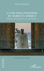 Kenza Bezzour - La nouvelle stratégie du Maroc en Afrique - Politique de projection ou de protection ?.