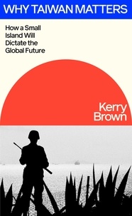 Kerry Brown - Why Taiwan Matters - How a Small Island Will Dictate the Global Future.