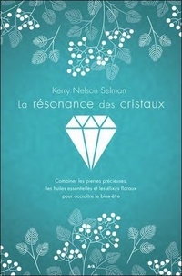 Kerry nelson Selman - La résonance des cristaux - Combiner les pierres précieuses, les huiles essentielles et les élixirs floraux pour accroître le bien-être.