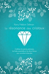 Kerry nelson Selman - La résonance des cristaux - Combiner les pierres précieuses, les huiles essentielles et les élixirs floraux pour accroître le bien-être.