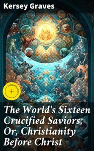 The World's Sixteen Crucified Saviors; Or, Christianity Before Christ