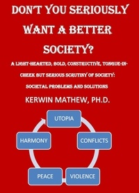  Kerwin Mathew - Don't You Seriously Want A Better Society? [A Light-Hearted, Bold, Constructive, Tongue-In-Cheek But Serious Scrutiny Of Society: Societal Problems And Solutions].