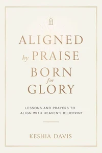 Aligned by Praise &amp; Born for Glory:  Lessons and Prayers to Align with Heaven’s Blueprint