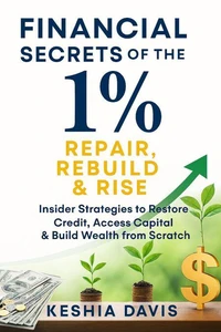 Financial Secrets of the 1%: Repair, Rebuild &amp; Rise Insider Strategies to Restore Credit, Access Capital &amp; Build Wealth from Scratch