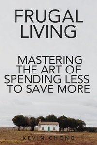  Kevin Chong - Frugal Living: Mastering The Art Of Spending Less To Save More.