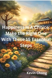  Kevin Chong - Happiness Is A Choice: Make the Right One With These 15 Essential Steps.