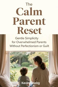 The Calm Parent Reset: Gentle Simplicity for Overwhelmed Parents Without Perfectionism or Guilt
