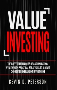  Kevin D. Peterson - Value Investing: The Buffett Techniques Of Accumulating Wealth With Practical Strategies To Always Choose The Intelligent Investment.