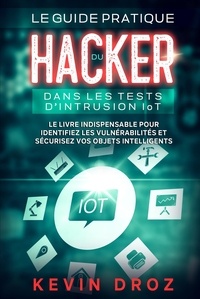  Kevin Droz - Le guide pratique du hacker dans les tests d’intrusion IoT : Le livre indispensable pour identifiez les vulnérabilités et sécurisez vos objets intelligents.