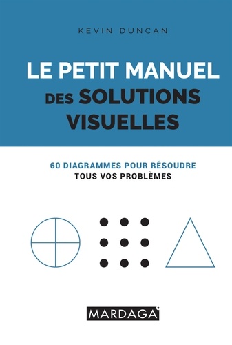 Le petit manuel des solutions visuelles. 60 diagrammes pour résoudre tous vos problèmes