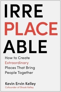 Kevin Ervin Kelley - Irreplaceable - How to Create Extraordinary Places that Bring People Together.