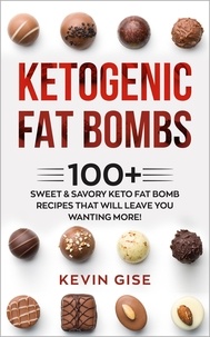  Kevin Gise - Ketogenic Fat Bombs: 100+ Sweet &amp; Savory Keto Fat Bomb Recipes That Will Leave You Wanting More!.