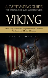Viking: A Captivating Guide to the Vikings, Their Raids, and Everyday Life (How Early Scandinavia Forged the Most Advanced Civilization of Medieval Europe)