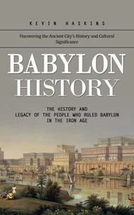 Babylon History: Uncovering the Ancient City's History and Cultural Significance (The History and Legacy of the People Who Ruled Babylon in the Iron Age)