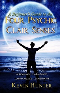  Kevin Hunter - A Beginner's Guide to the Four Psychic Clair Senses: Clairvoyance, Clairaudience, Claircognizance, Clairsentience.