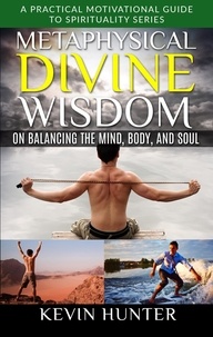  Kevin Hunter - Metaphysical Divine Wisdom on Balancing the Mind, Body, and Soul - A Practical Motivational Guide to Spirituality Series, #4.