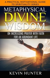  Kevin Hunter - Metaphysical Divine Wisdom on Increasing Prayer with Faith for an Abundant Life - A Practical Motivational Guide to Spirituality Series, #5.