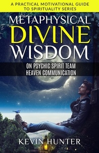  Kevin Hunter - Metaphysical Divine Wisdom on Psychic Spirit Team Heaven Communication - A Practical Motivational Guide to Spirituality Series, #1.