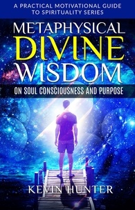  Kevin Hunter - Metaphysical Divine Wisdom on Soul Consciousness and Purpose - A Practical Motivational Guide to Spirituality Series, #2.
