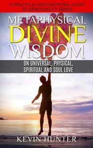  Kevin Hunter - Metaphysical Divine Wisdom on Universal, Physical, Spiritual and Soul Love - A Practical Motivational Guide to Spirituality Series, #6.