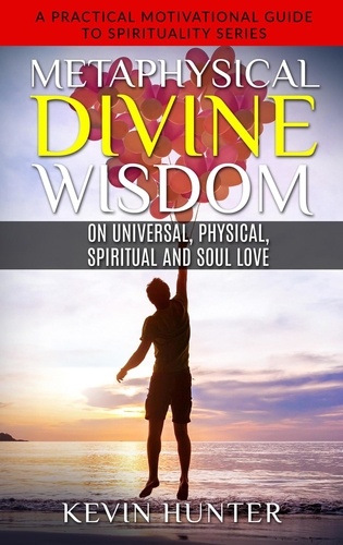 Kevin Hunter - Metaphysical Divine Wisdom on Universal, Physical, Spiritual and Soul Love - A Practical Motivational Guide to Spirituality Series, #6.
