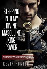  Kevin Hunter - Stepping Into My Divine Masculine King Power: A Confessional Spiritual Guide to Conquering Earthly Battles Shielded with an Army of Lights.