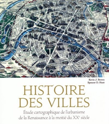 Kevin J. Brown et Spencer D. Hunt - Histoire des villes - Etude cartographique de l'urbanisme de la Renaissance à la moitié du XXe siècle.