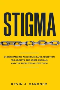 STIGMA: Understanding Alcoholism and Addiction for Addicts, the Sober Curious, and the People Who Love Them