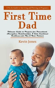 First-time Dad: A No-bs Guide to Surviving and Thriving in Pregnancy (Ultimate Guide to Prepare for Parenthood, Strengthen Relationships, &amp; Gain Emotional Resilience for You &amp; Your Partner)