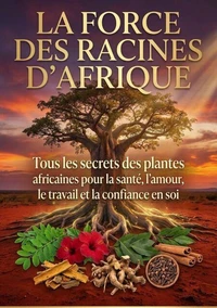 LA FORCE DES RACINES D’AFRIQUE: Tous les secrets des plantes africaines pour la santé, l’amour, le travail et la confiance en soi.