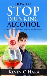  Kevin O'Hara - How to Stop Drinking Alcohol - A Simple Path from Alcohol Misery to Alcohol Mastery.
