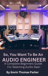  Kevin Parker - So,You Want To Be An Audio Engineer: A Complete Beginners Guide For Selecting Audio Gear.