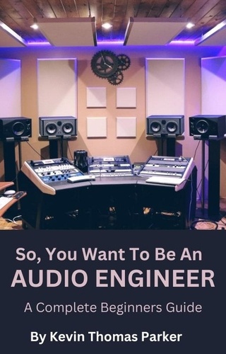 Kevin Parker - So, You Want To Be An Audio Engineer: A Complete Beginners Guide. - So, You Want to Be An Audio Engineer, #1.