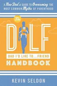 The DILF (Dad I'd Like To... Friend) Handbook: A New Dad’s Guide to Overcoming the Most Common Myths of Parenthood