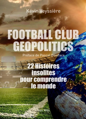 Football Club Geopolitics. 22 histoires insolites pour comprendre le monde