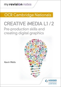 Kevin Wells - My Revision Notes: OCR Cambridge Nationals in Creative iMedia L 1 / 2 - Pre-production skills and Creating digital graphics.