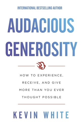  Kevin White - Audacious Generosity: How to Experience, Receive, and Give More than You Ever Thought Possible.