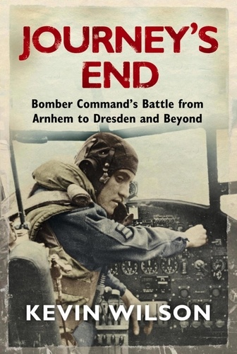 Journey's End. Bomber Command's Battle from Arnhem to Dresden and Beyond