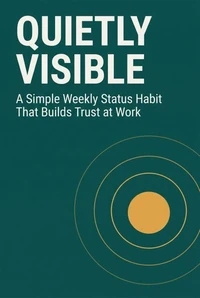 QUIETLY VISIBLE - A Simple Weekly Status Habit That Builds Trust at Work