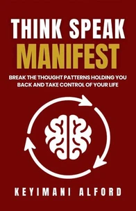 Think. Speak. Manifest. Break the Thought Patterns Holding You Back and Take Control of Your Life