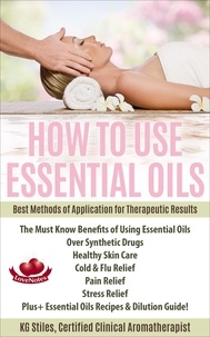 KG STILES - How to Use Essential Oils Best Methods of Application for Therapeutic Results The Must Know Benefits of Using Essential Oils Over Synthetic Drugs, Healthy Skin, Care Cold &amp; Flu, Pain, Stress &amp; More... - Healing with Essential Oil.